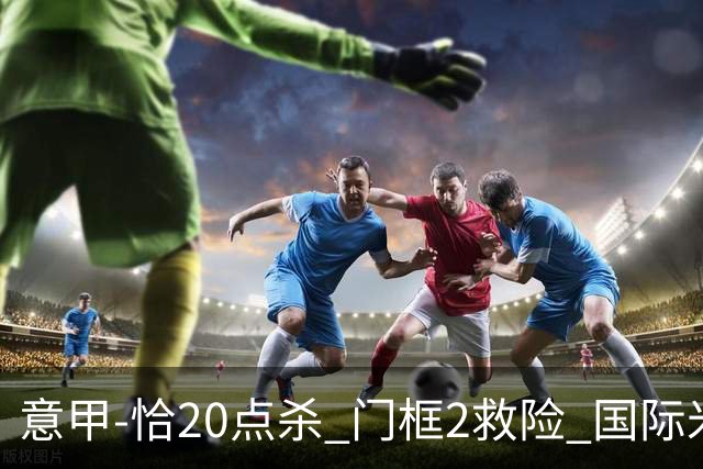 意甲-恰20点杀 门框2救险 国际米兰客胜尤文图斯